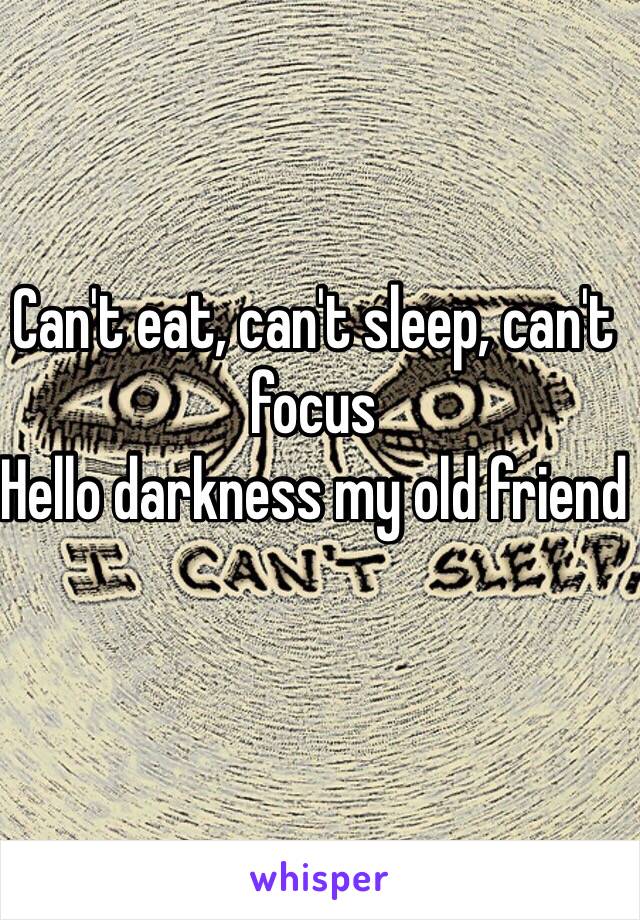 Can't eat, can't sleep, can't focus 
Hello darkness my old friend