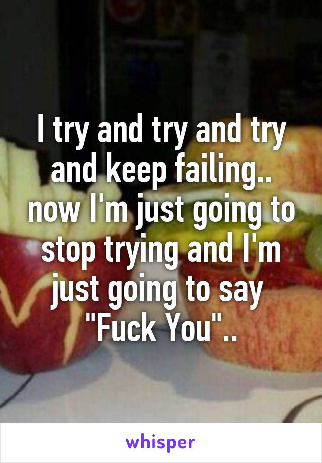 I try and try and try and keep failing.. now I'm just going to stop trying and I'm just going to say 
"Fuck You"..