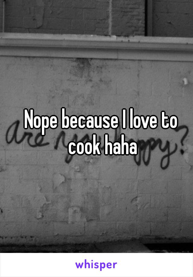 Nope because I love to cook haha