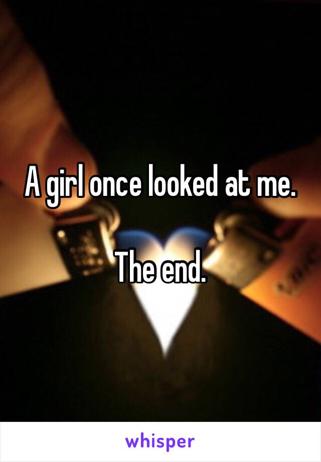 A girl once looked at me. 

The end. 