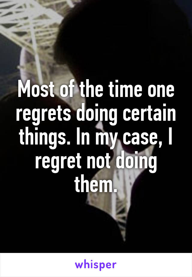 Most of the time one regrets doing certain things. In my case, I regret not doing them.