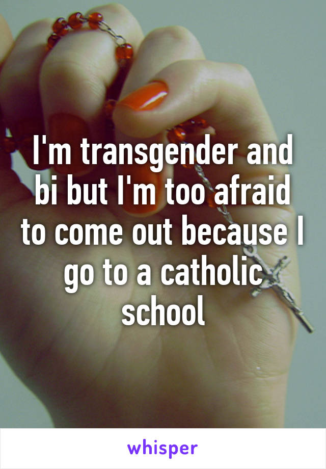 I'm transgender and bi but I'm too afraid to come out because I go to a catholic school