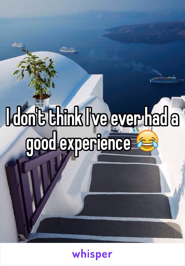 I don't think I've ever had a good experience 😂