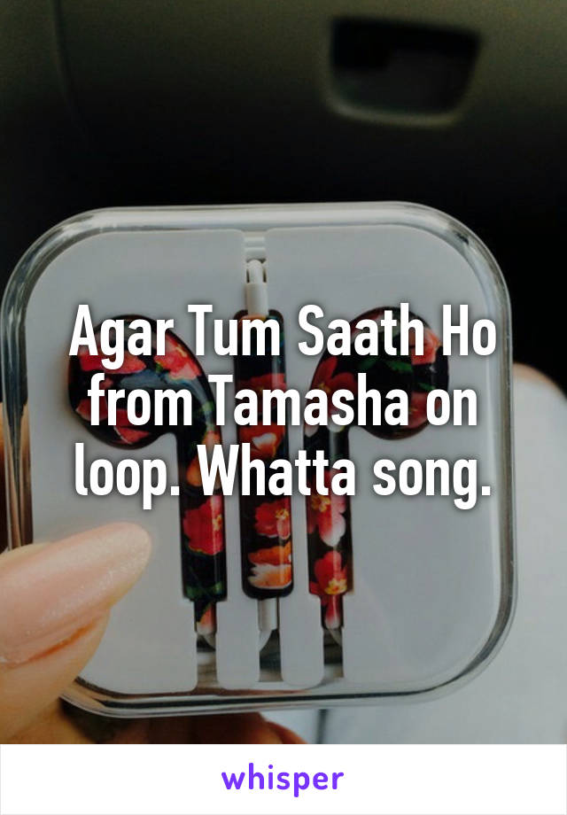 Agar Tum Saath Ho from Tamasha on loop. Whatta song.