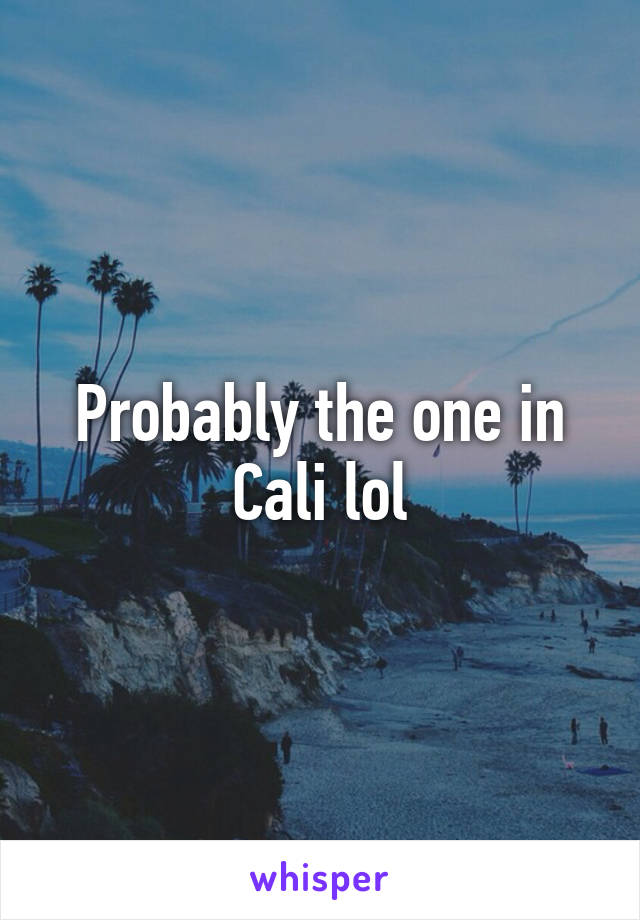 Probably the one in Cali lol