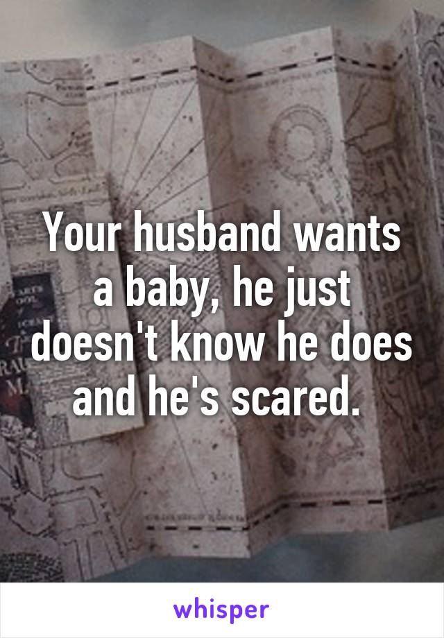 Your husband wants a baby, he just doesn't know he does and he's scared. 