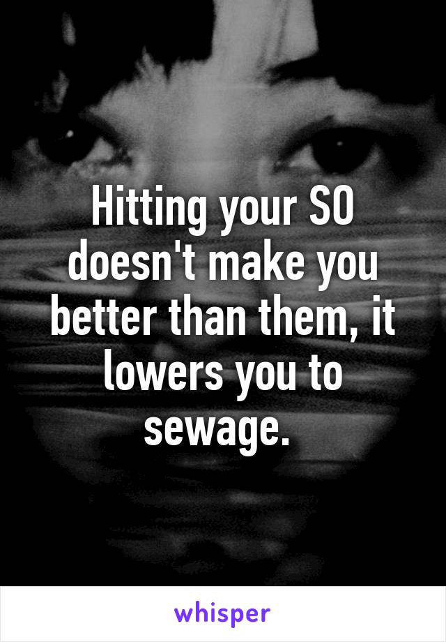 Hitting your SO doesn't make you better than them, it lowers you to sewage. 