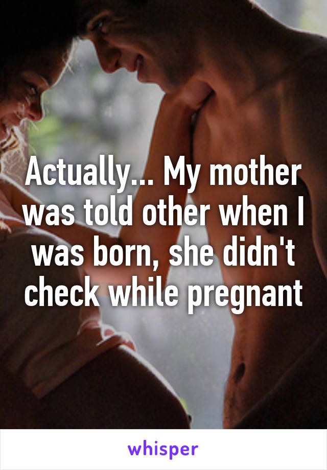 Actually... My mother was told other when I was born, she didn't check while pregnant