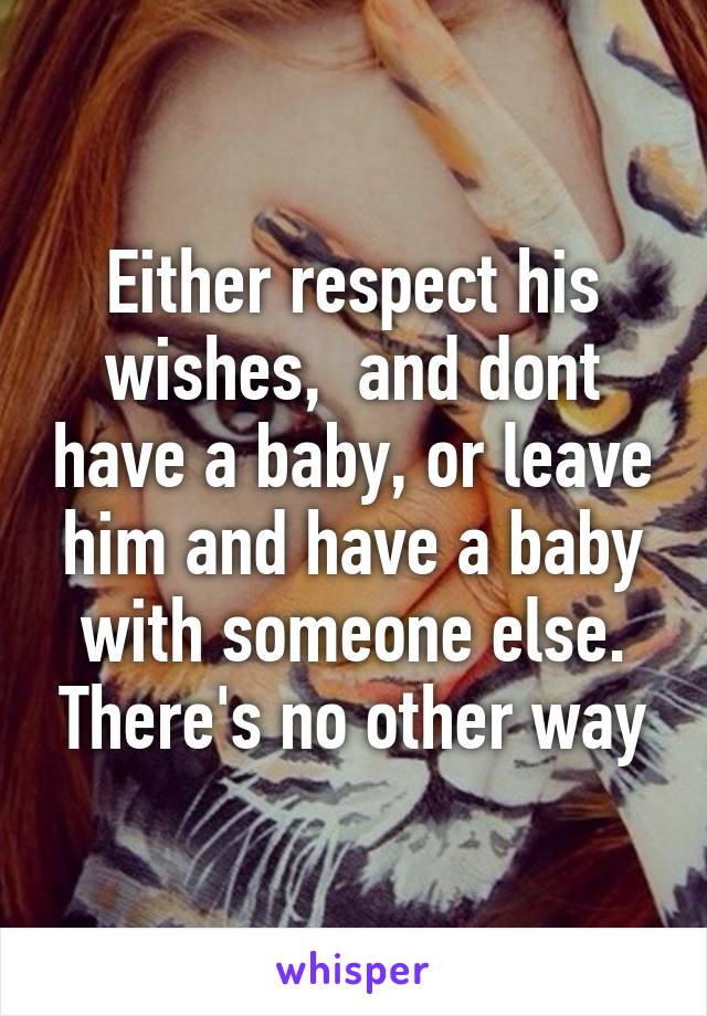 Either respect his wishes,  and dont have a baby, or leave him and have a baby with someone else. There's no other way