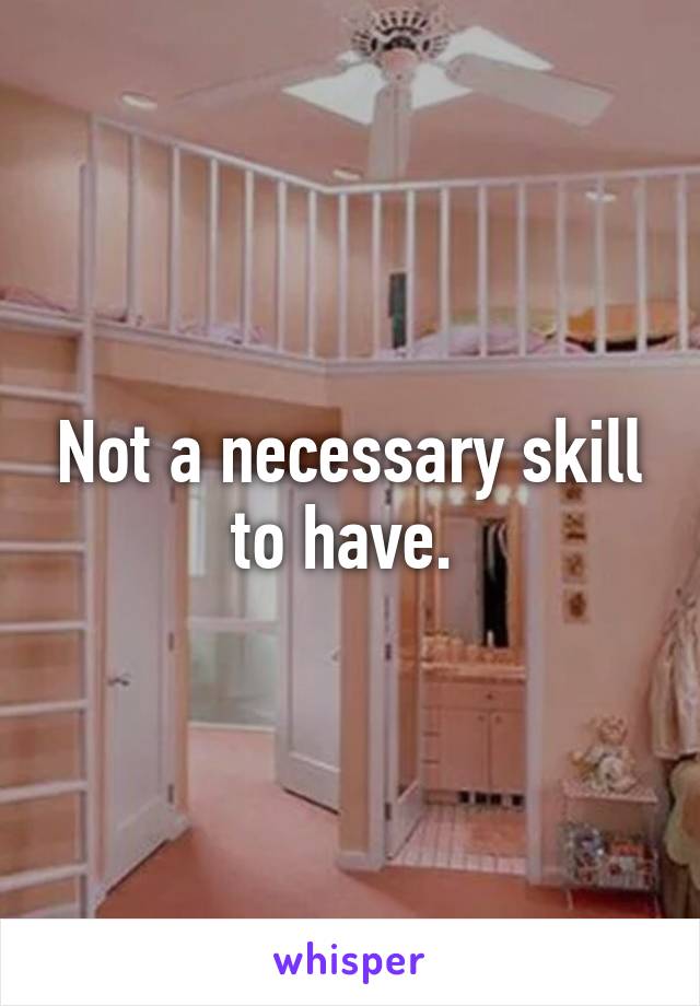 Not a necessary skill to have. 