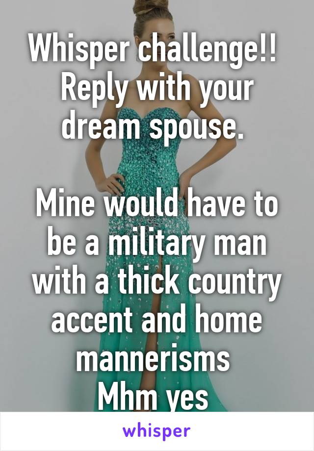 Whisper challenge!! 
Reply with your dream spouse. 

Mine would have to be a military man with a thick country accent and home mannerisms 
Mhm yes 