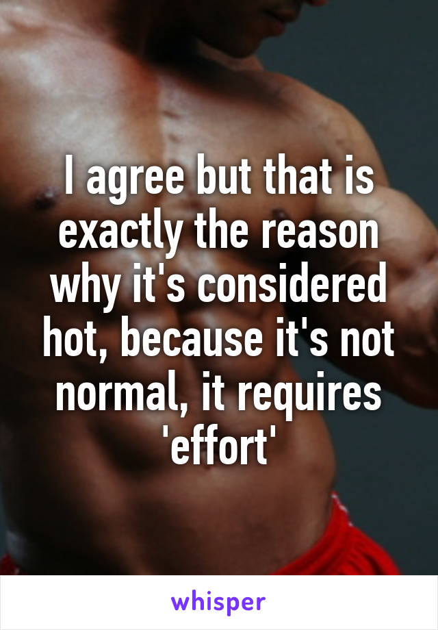 I agree but that is exactly the reason why it's considered hot, because it's not normal, it requires 'effort'