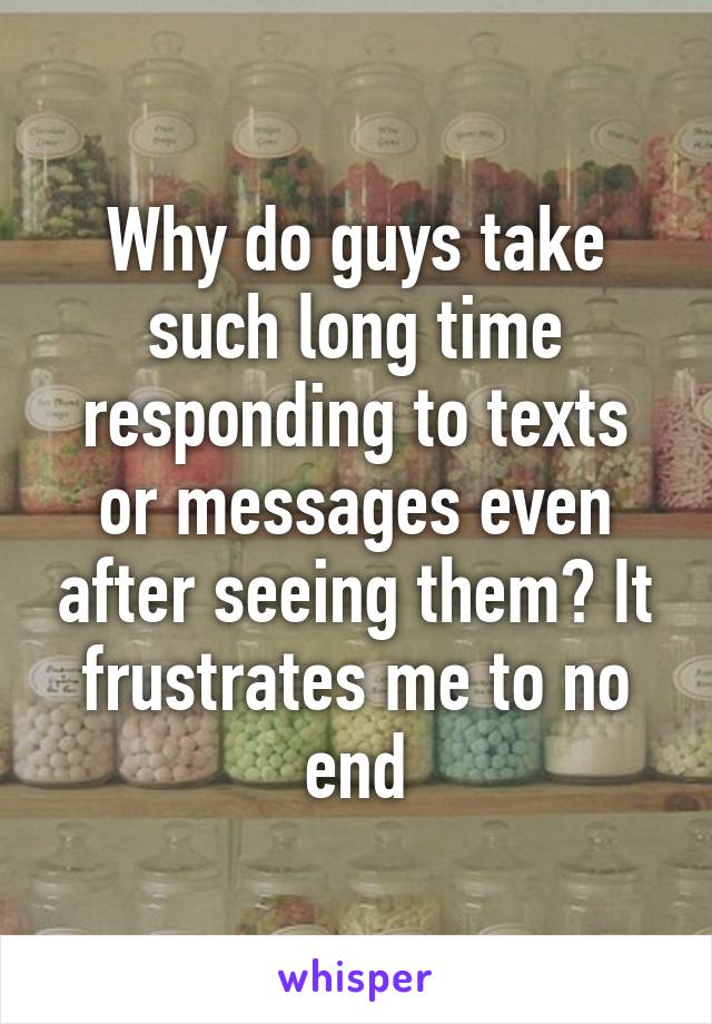 Why do guys take such long time responding to texts or messages even after seeing them? It frustrates me to no end