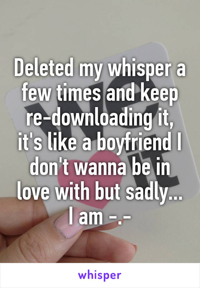 Deleted my whisper a few times and keep re-downloading it, it's like a boyfriend I don't wanna be in love with but sadly... I am -.-