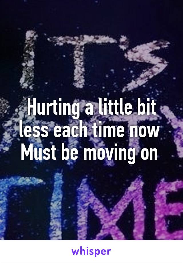 Hurting a little bit less each time now 
Must be moving on 