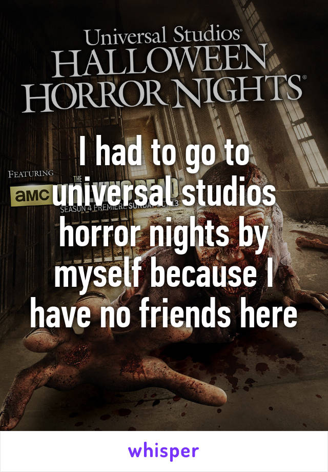 I had to go to universal studios horror nights by myself because I have no friends here