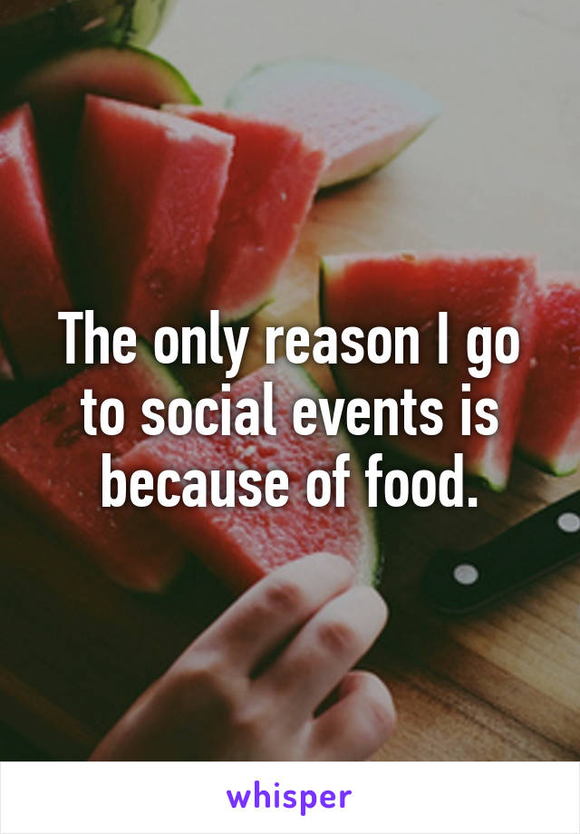 The only reason I go to social events is because of food.