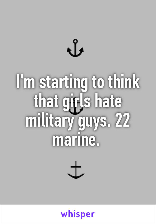 I'm starting to think that girls hate military guys. 22 marine. 