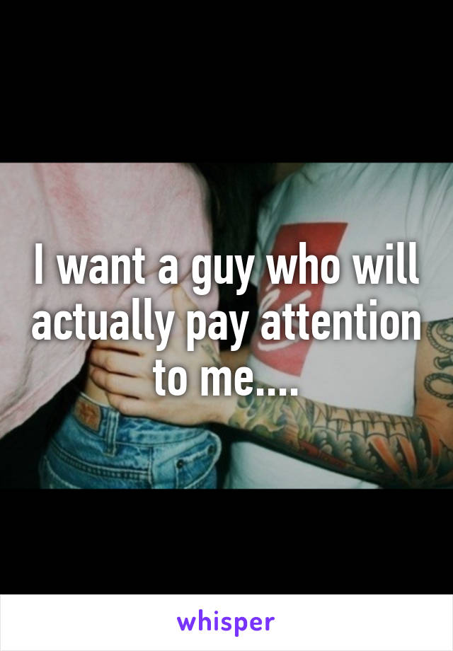 I want a guy who will actually pay attention to me....