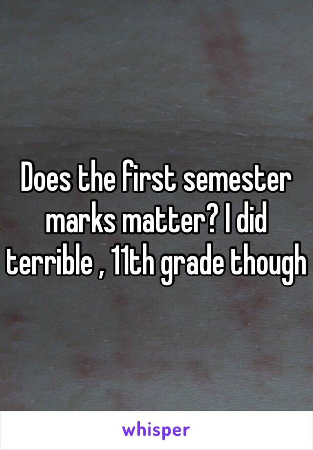 Does the first semester marks matter? I did terrible , 11th grade though 