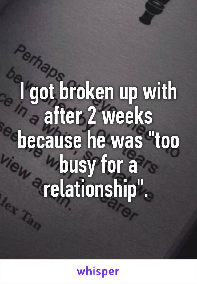 I got broken up with after 2 weeks because he was "too busy for a relationship". 