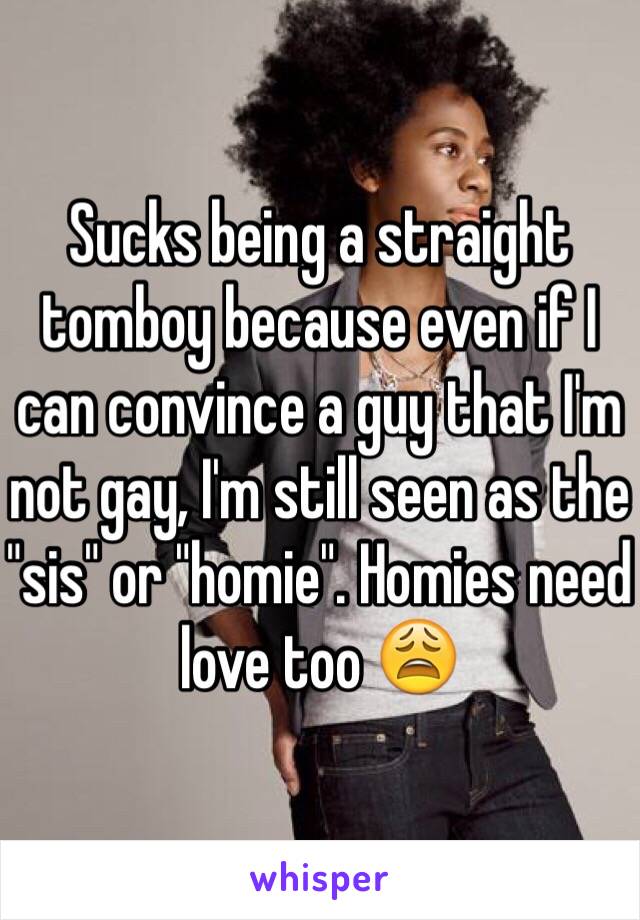 Sucks being a straight tomboy because even if I can convince a guy that I'm not gay, I'm still seen as the "sis" or "homie". Homies need love too 😩