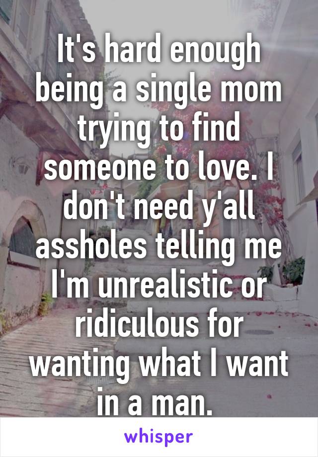 It's hard enough being a single mom trying to find someone to love. I don't need y'all assholes telling me I'm unrealistic or ridiculous for wanting what I want in a man. 