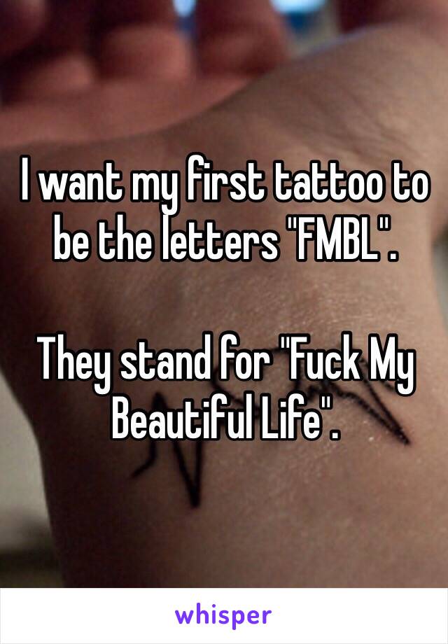 I want my first tattoo to be the letters "FMBL".

They stand for "Fuck My Beautiful Life".