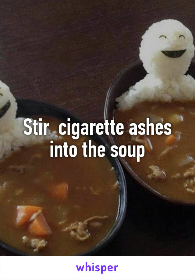 Stir  cigarette ashes into the soup