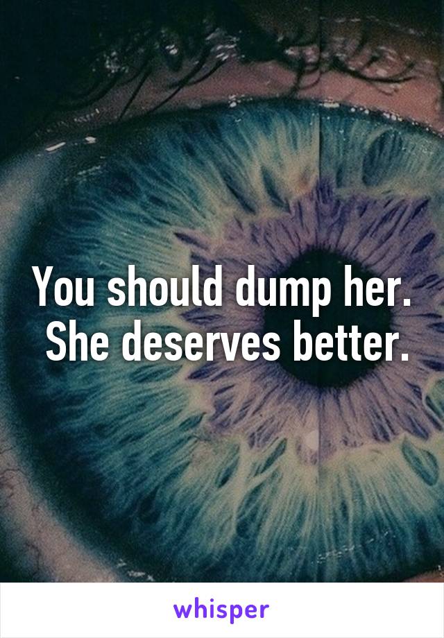 You should dump her.  She deserves better.