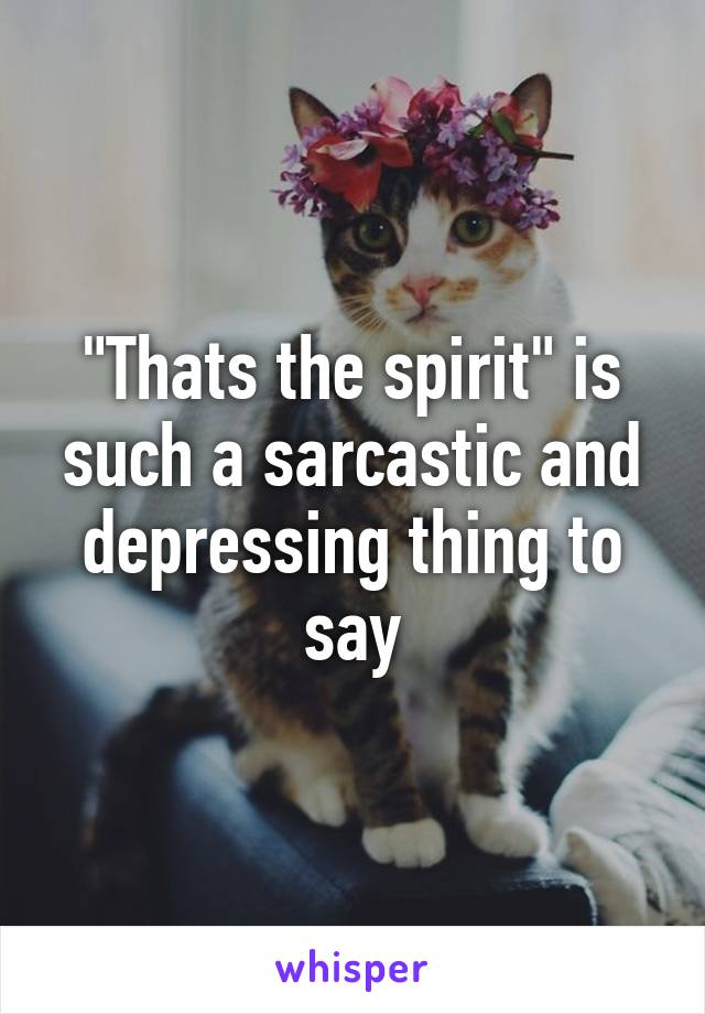 "Thats the spirit" is such a sarcastic and depressing thing to say