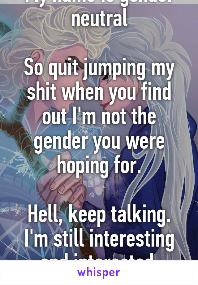 My name is gender neutral

So quit jumping my shit when you find out I'm not the gender you were hoping for.

Hell, keep talking. I'm still interesting and interested.
