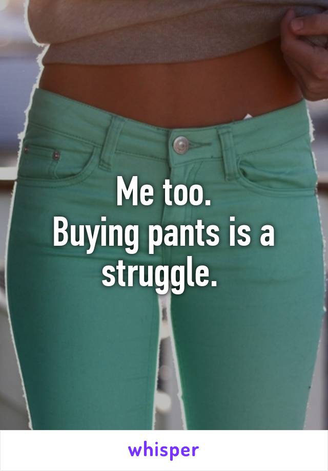 Me too.
Buying pants is a struggle. 