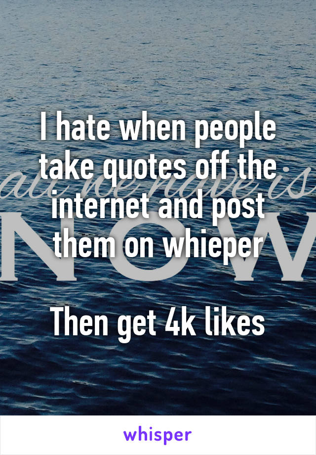 I hate when people take quotes off the internet and post them on whieper

Then get 4k likes