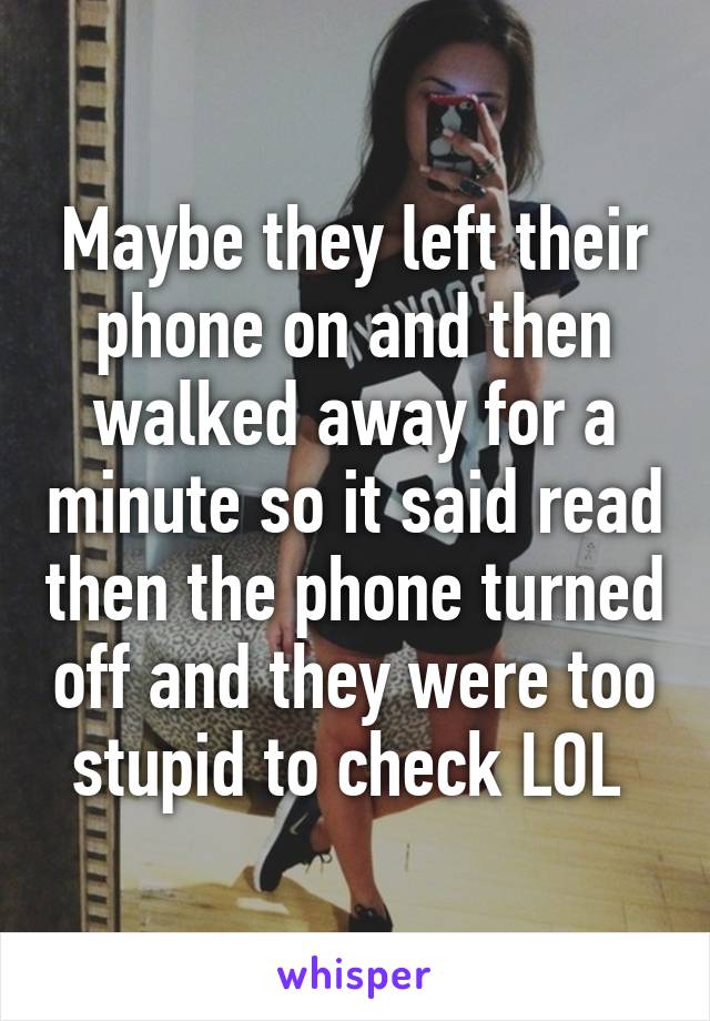 Maybe they left their phone on and then walked away for a minute so it said read then the phone turned off and they were too stupid to check LOL 