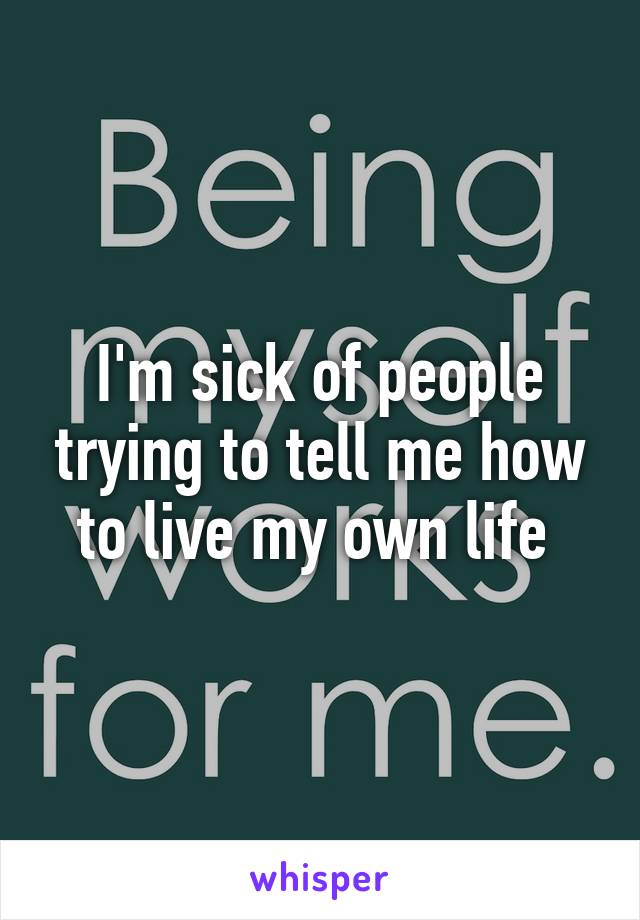 I'm sick of people trying to tell me how to live my own life 