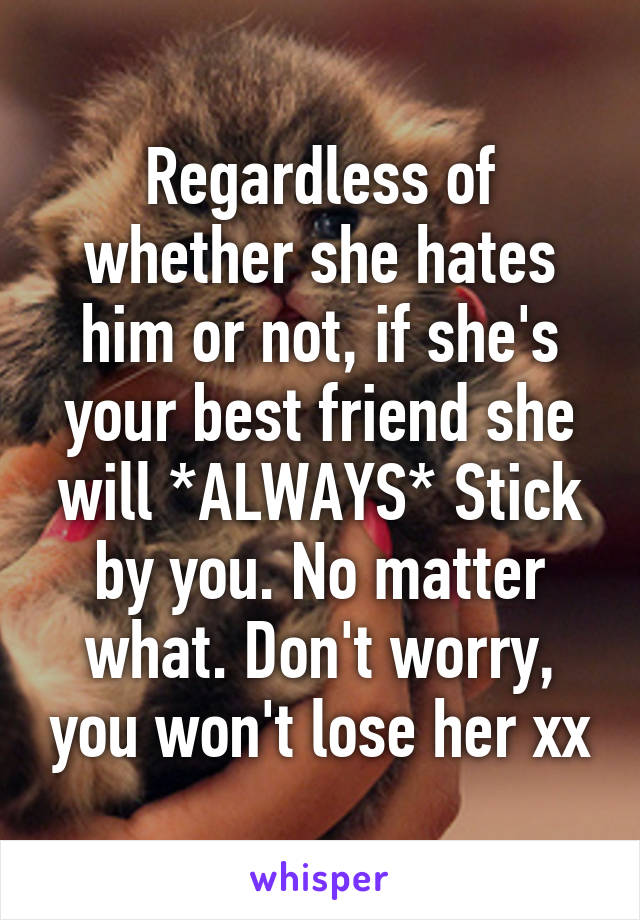 Regardless of whether she hates him or not, if she's your best friend she will *ALWAYS* Stick by you. No matter what. Don't worry, you won't lose her xx