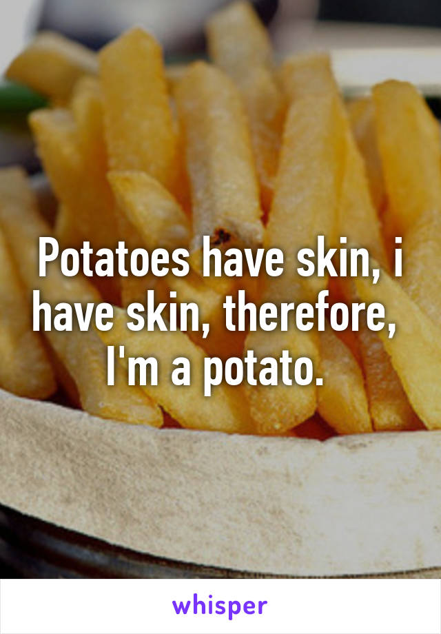 Potatoes have skin, i have skin, therefore,  I'm a potato. 