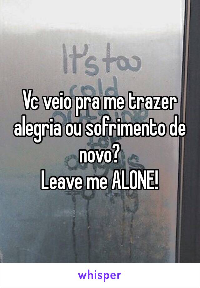 Vc veio pra me trazer alegria ou sofrimento de novo?
Leave me ALONE!