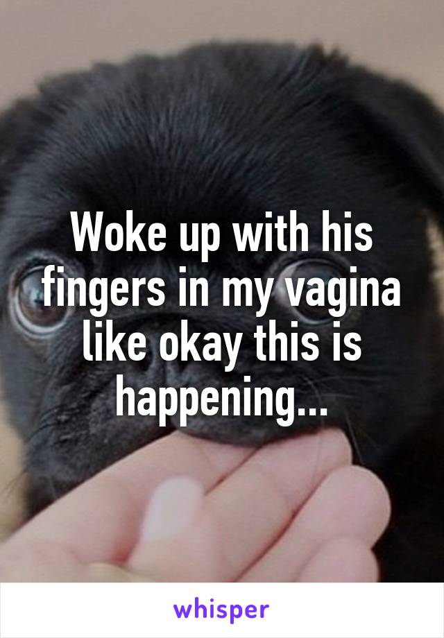 Woke up with his fingers in my vagina like okay this is happening...