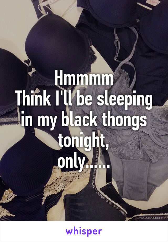 Hmmmm
Think I'll be sleeping in my black thongs tonight,
only......