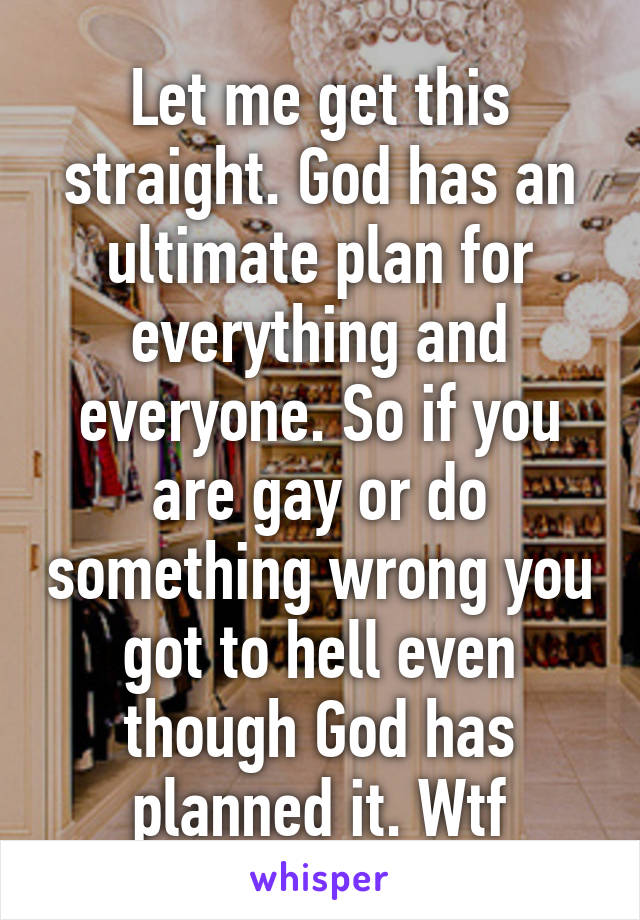 Let me get this straight. God has an ultimate plan for everything and everyone. So if you are gay or do something wrong you got to hell even though God has planned it. Wtf