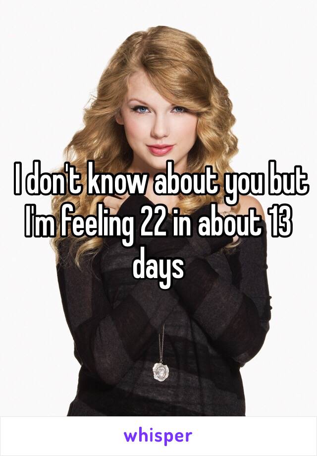  I don't know about you but I'm feeling 22 in about 13 days