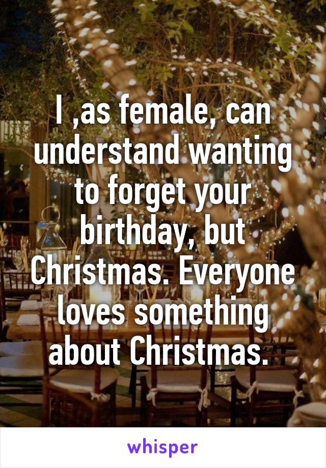 I ,as female, can understand wanting to forget your birthday, but Christmas. Everyone loves something about Christmas. 