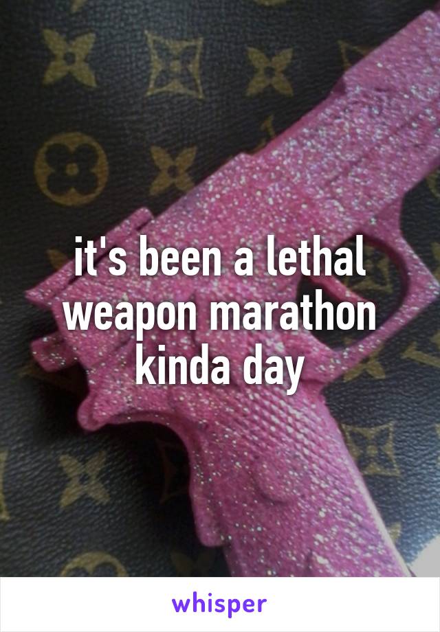 it's been a lethal weapon marathon kinda day