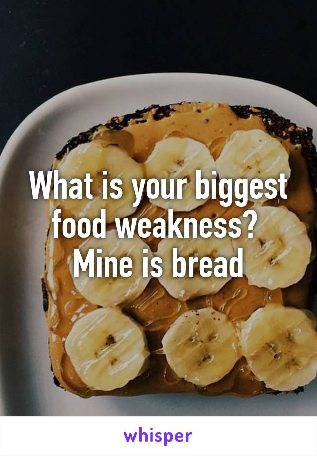 What is your biggest food weakness? 
Mine is bread