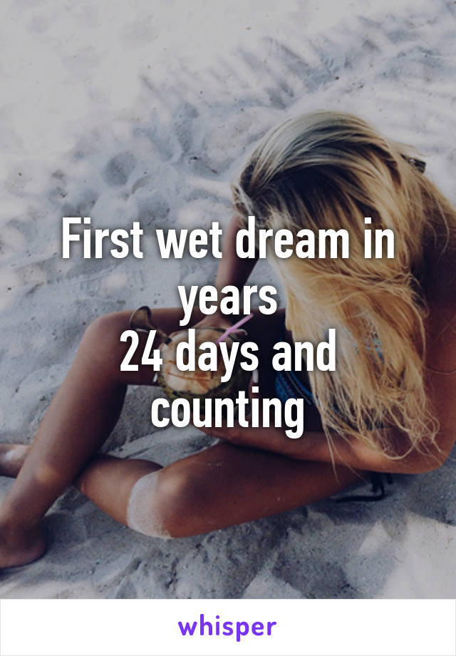 First wet dream in years
24 days and counting