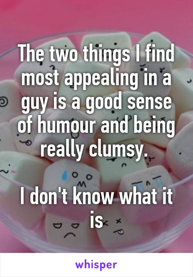 The two things I find most appealing in a guy is a good sense of humour and being really clumsy. 

I don't know what it is