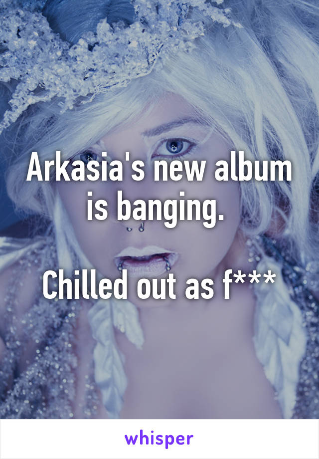 Arkasia's new album is banging. 

Chilled out as f***