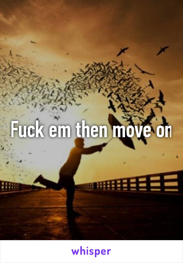 Fuck em then move on